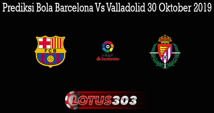 Prediksi Bola Barcelona Vs Valladolid 30 Oktober 2019
